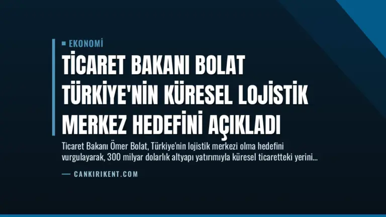 Ticaret Bakanı Bolat Türkiye’nin Küresel Lojistik Merkez Hedefini Açıkladı
