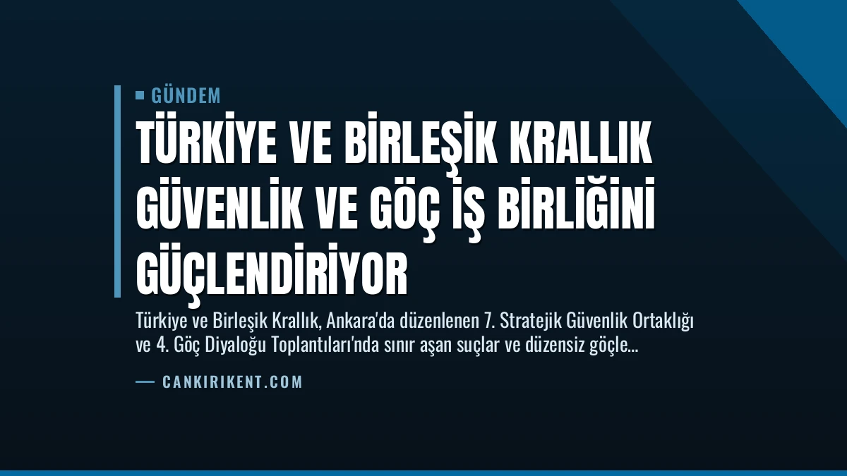 Türkiye ve Birleşik Krallık Güvenlik ve Göç İş Birliğini Güçlendiriyor